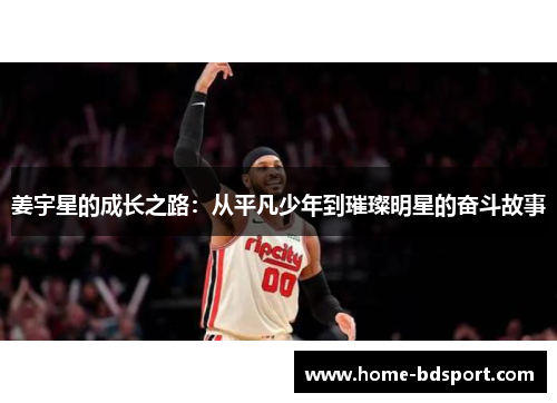姜宇星的成长之路：从平凡少年到璀璨明星的奋斗故事